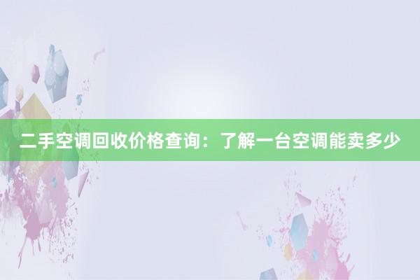 二手空调回收价格查询：了解一台空调能卖多少